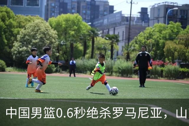 中国男篮0.6秒绝杀罗马尼亚，山东小将再立新功，新赛季必进一队