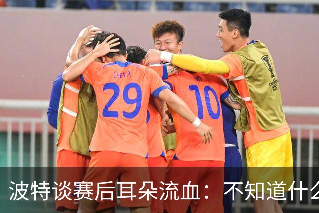 波特谈赛后耳朵流血：不知道什么情况，被人抓了还是咬了一下